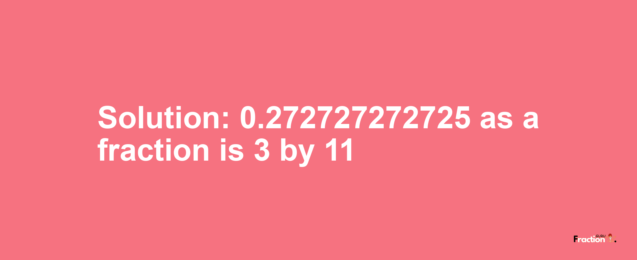 Solution:0.272727272725 as a fraction is 3/11